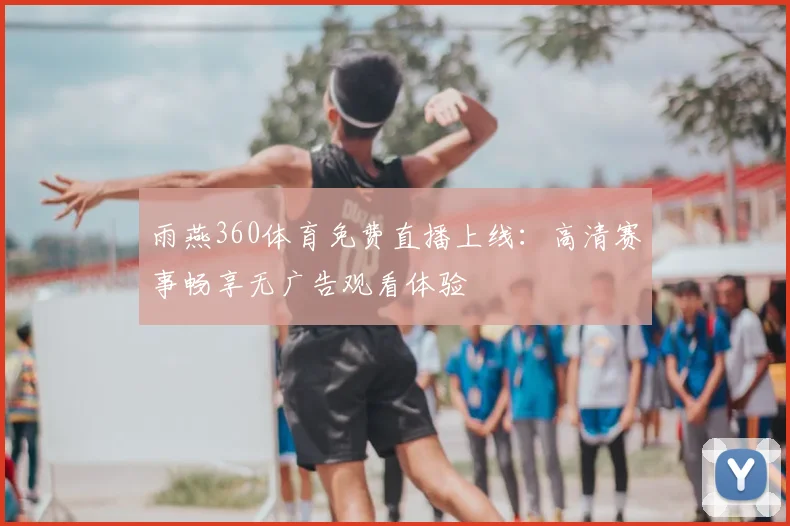 雨燕360体育免费直播上线:高清赛事畅享无广告观看体验