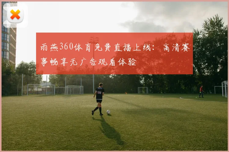 雨燕360体育免费直播上线：高清赛事畅享无广告观看体验
