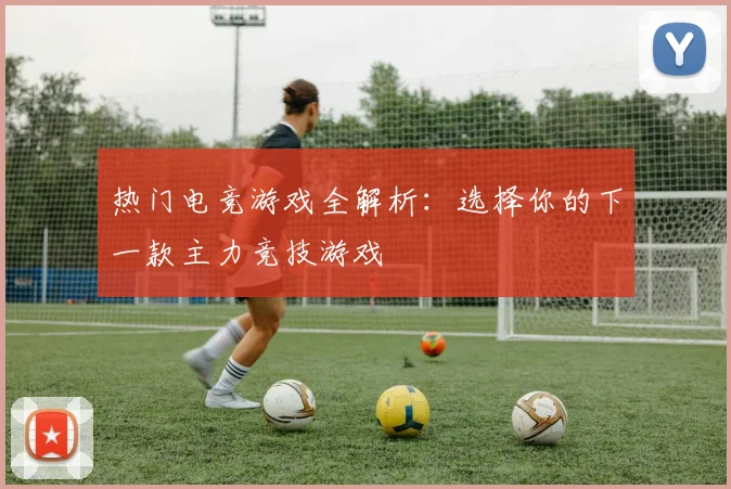 热门电竞游戏全解析:选择你的下一款主力竞技游戏