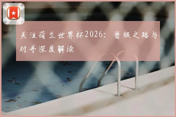 关注荷兰世界杯2026:晋级之路与对手深度解读