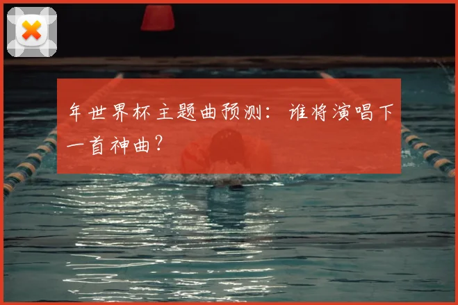 年世界杯主题曲预测：谁将演唱下一首神曲？