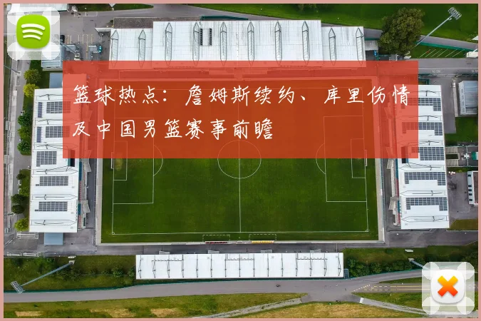 篮球热点：詹姆斯续约、库里伤情及中国男篮赛事前瞻