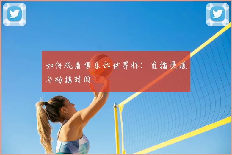 如何观看俱乐部世界杯：直播渠道与转播时间