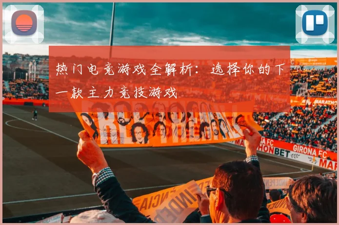 热门电竞游戏全解析：选择你的下一款主力竞技游戏