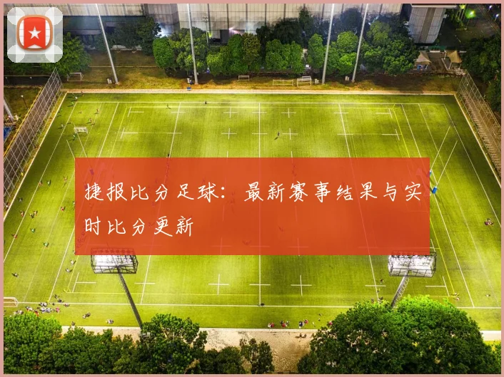 捷报比分足球:最新赛事结果与实时比分更新
