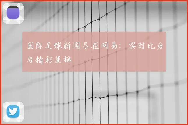 国际足球新闻尽在网易：实时比分与精彩集锦